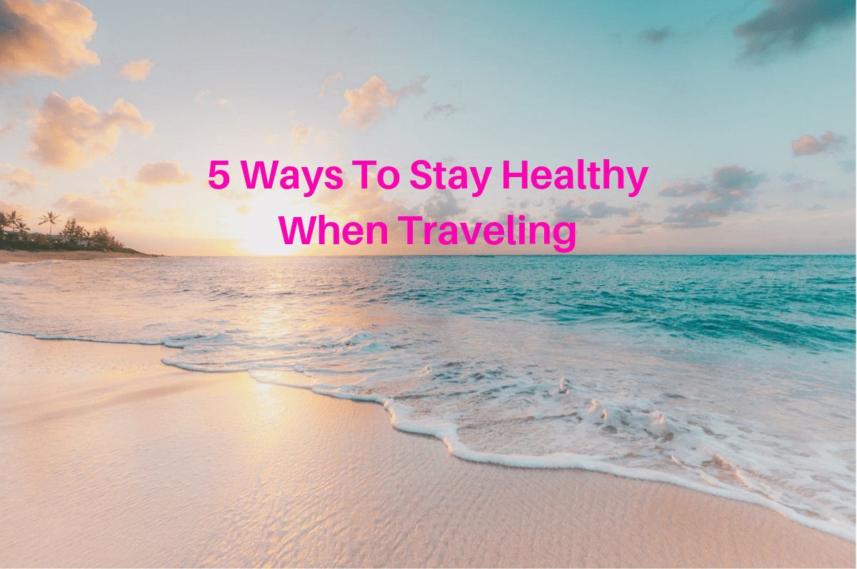 5 Ways To Stay Healthy When Traveling